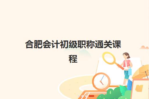 合肥会计初级职称通关课程如何报名？2025年报名确认时间表与全流程指南