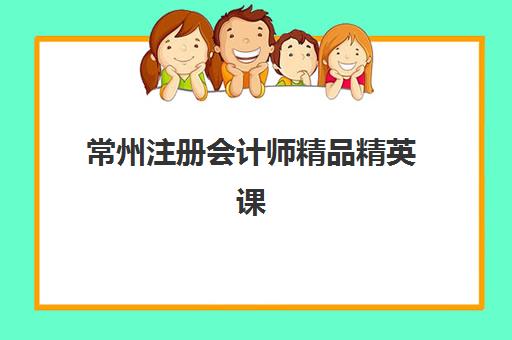 常州注册会计师精品精英课程辅导班有哪些地方招生？2025年最新培训机构地址、课程特色与报名全指南