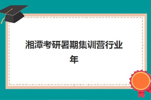 湘潭考研暑期集训营行业年度头部机构如何查询？2025年最新公示名单获取与选择全攻略