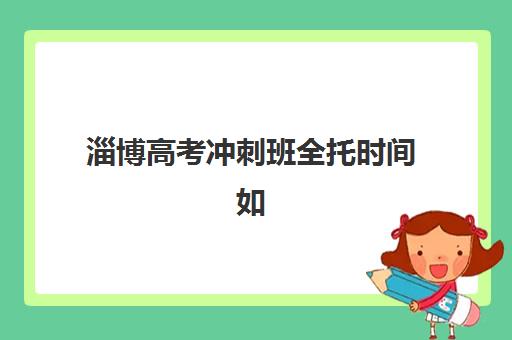 淄博高考冲刺班全托时间如何安排？2025年考试时间表、集训计划与备考全指南