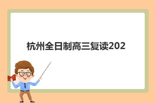 杭州全日制高三复读2025年考点有哪些？最新考点分布、学校排名与择校全指南