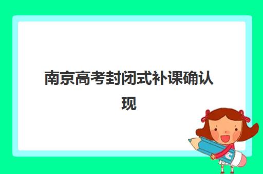 南京高考封闭式补课确认现场确认时间是几点如何查询？2025年最新时间安排、确认流程与备考全指南