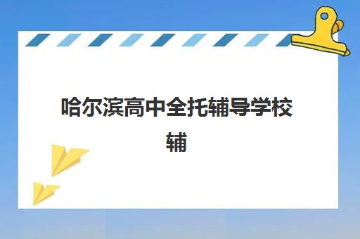哈尔滨高中全托辅导学校辅导机构哪家强一点？2025年最新实力排行榜与选择全指南