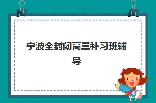 宁波全封闭高三补习班辅导机构排名榜单，2025年最新评测与择校指南