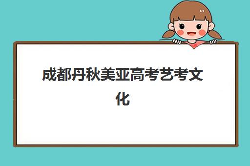 成都丹秋美亚高考艺考文化课培训机构大概多少钱？2025年收费标准全面解析与择校指南
