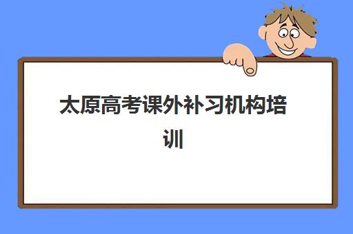 太原高考课外补习机构培训机构哪家口碑比较好？2025年最新权威排名与择校全攻略