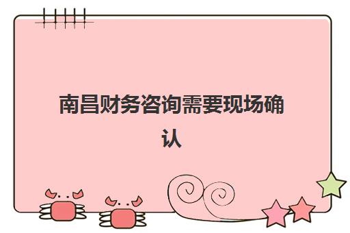 南昌财务咨询需要现场确认吗？2025年上门沟通服务流程与选择指南