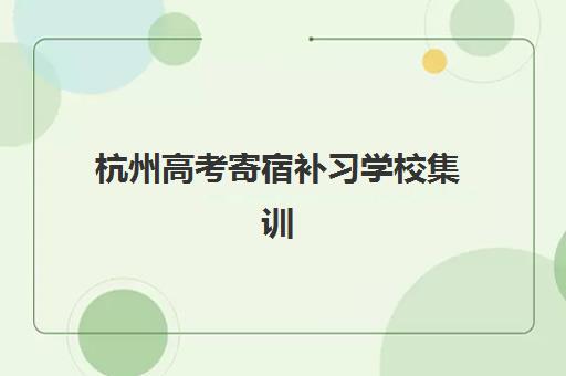 杭州高考寄宿补习学校集训营排名榜单最新查询指南：2025年TOP5机构对比与择校全攻略
