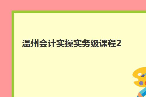 温州会计实操实务级课程2025年报名时间表：最新日程与报名流程全解析