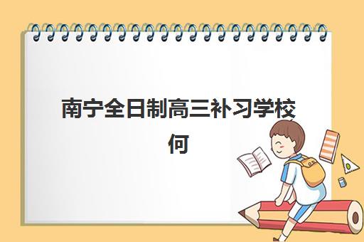 南宁全日制高三补习学校何时确认报名？2025年各校报名截止时间与流程全解析