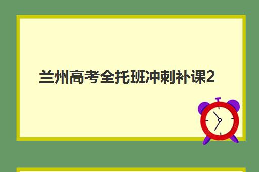 兰州高考全托班冲刺补课2025年考试时间如何安排？最新考试日程与优质机构选择全攻略