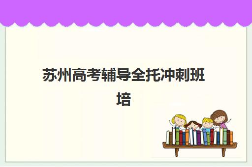苏州高考辅导全托冲刺班培训机构哪个好一点？2025年排名榜单、课程特色与择校全指南