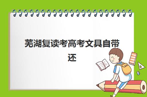 芜湖复读考高考文具自带还是统一发？2025年最新规定与合规文具清单全解析