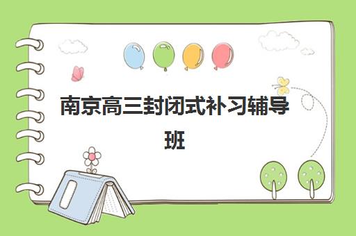 南京高三封闭式补习辅导班有哪些机构可以报，2025年十大优质机构综合对比与择校指南