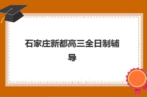 石家庄新都高三全日制辅导辅导机构哪家强一点？2023年最新排名解析、择校技巧与成功案例全攻略