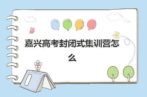 嘉兴高考封闭式集训营怎么选？2025年最新收费标准与高性价比机构对比指南