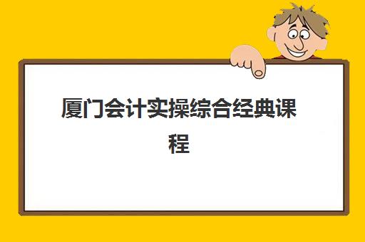 厦门会计实操综合经典课程集训营哪家口碑好？2025年六大机构课程费用与就业率全解析