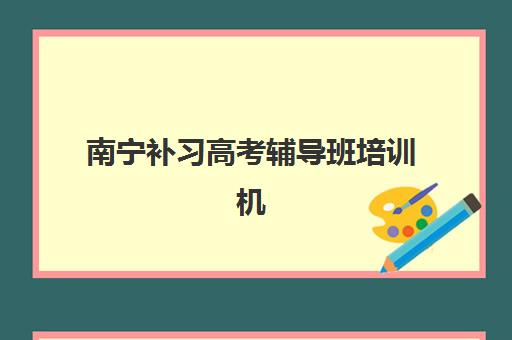 南宁补习高考辅导班培训机构有哪些地方好？2025年最新十大名校实力对比、择校标准与成功案例全解析