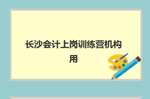 长沙会计上岗训练营机构用户满意度速递，2025年口碑与就业率双高机构如何选择？