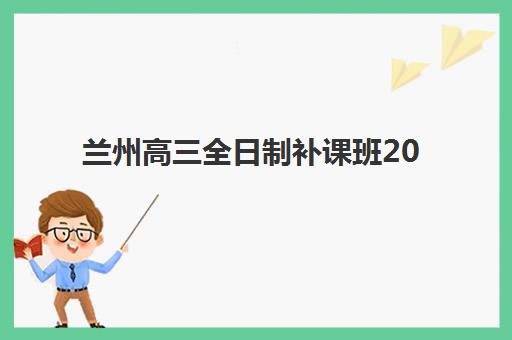 兰州高三全日制补课班2025哪个好？最新机构综合评测与择校全攻略