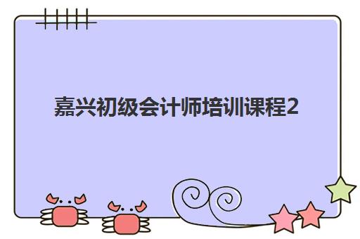 嘉兴初级会计师培训课程2025报名时间是多少？最新日程安排、报考条件与培训选择全攻略