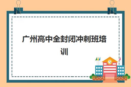 广州高中全封闭冲刺班培训班哪个好一点？2025年十大实力机构综合评测与择校全攻略