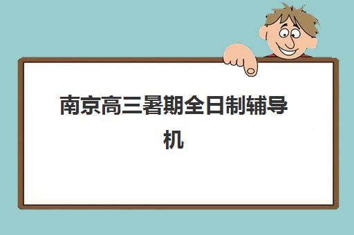 南京高三暑期全日制辅导机构报名2025报名时间如何安排？最新各机构时间表与择校全攻略
