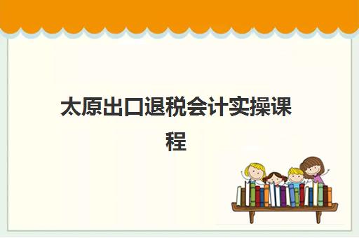太原出口退税会计实操课程2025年报名人数统计如何查询？最新数据解读与择校指南