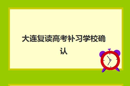 大连复读高考补习学校确认现场确认时间安排如何查询？2023年各校时间节点、确认流程与避坑全指南