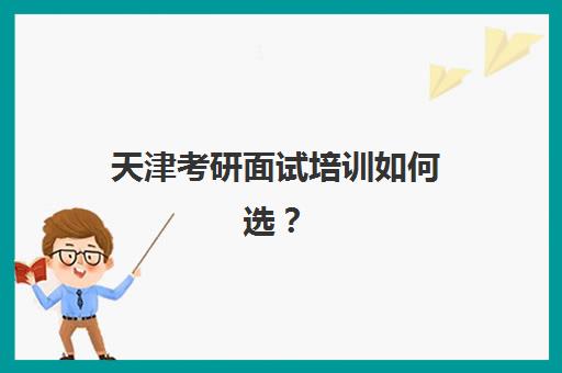 天津考研面试培训如何选？暑期封闭集训营保过班推荐与择校指南