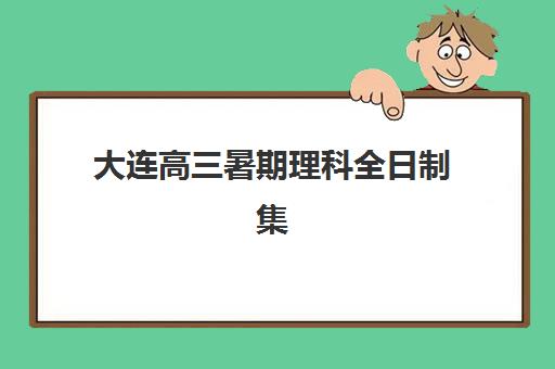 大连高三暑期理科全日制集训营排名前十有哪些？2025年最新榜单与择校指南