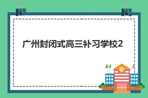 广州封闭式高三补习学校2025年时间如何安排？最新招生时间表与择校全攻略