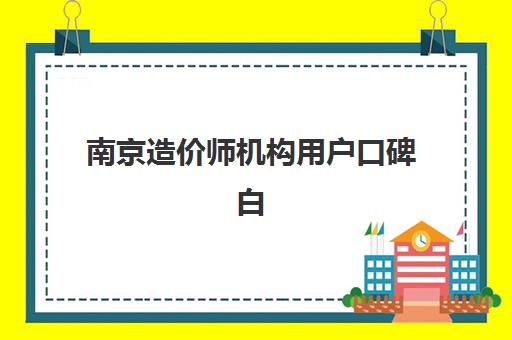 南京造价师机构用户口碑白皮书如何查询？2025年权威排名、择校标准与备考全指南