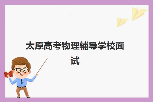 太原高考物理辅导学校面试指南，如何选择培训机构与备战技巧