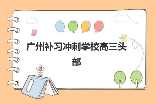 广州补习冲刺学校高三头部机构年度白皮书如何获取？2025年顶尖机构深度评测与择校战略指南