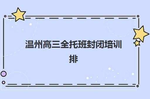 温州高三全托班封闭培训排名第一的学校是哪家？2025年最新十大机构实力对比与择校指南