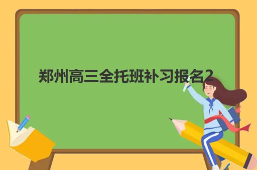 郑州高三全托班补习报名2025报名时间如何科学规划？最新时间表、择校指南与避坑全攻略