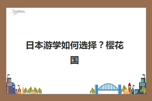 日本游学如何选择？樱花国际日语学校东游记暑期团专业行程安排，沉浸式体验助力文化学习