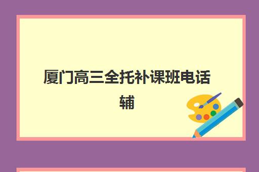 厦门高三全托补课班电话辅导学校有哪些学校可选？2025年最新排名、联系方式与择校全指南