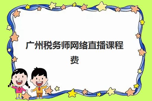 广州税务师网络直播课程费用解析：2025年各机构收费标准与选择技巧