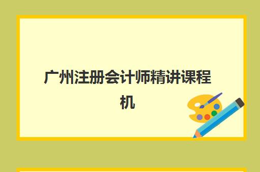 广州注册会计师精讲课程机构用户口碑如何？2025年五大机构教学特色、费用对比与择校指南