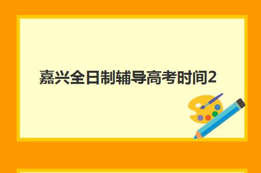 嘉兴全日制辅导高考时间2025具体时间如何安排？最新科目时间表与备考指南