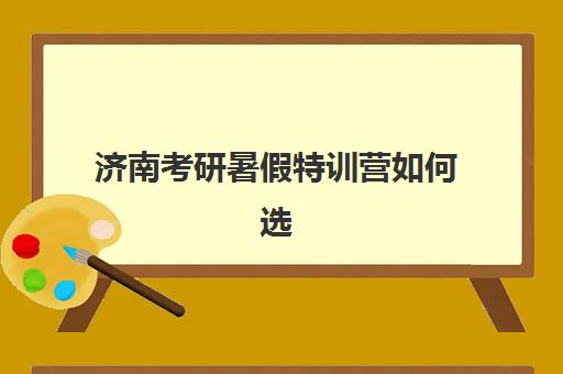 济南考研暑假特训营如何选？2025年全程班报名指南与机构对比分析