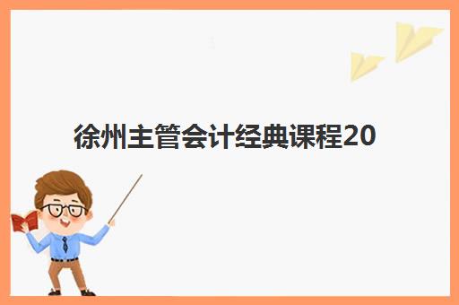 徐州主管会计经典课程2025培训如何选？权威机构课程对比与择校指南