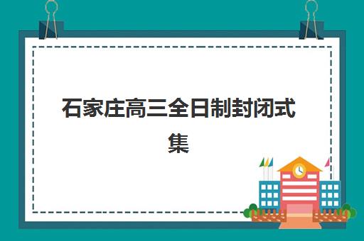 石家庄高三全日制封闭式集训营有哪些选择？2025年十大机构全托班实力对比与择校指南