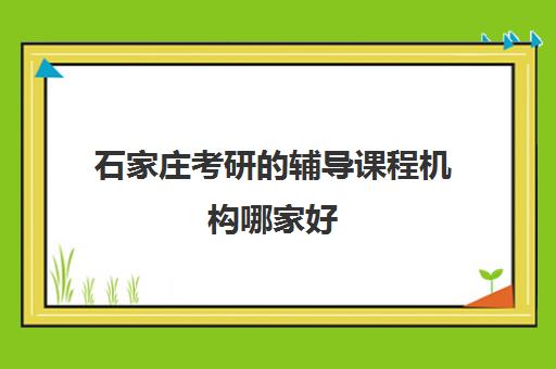 石家庄考研的辅导课程机构哪家好(实力排名)如何查询？2025年最新Top10榜单与科学择校全指南