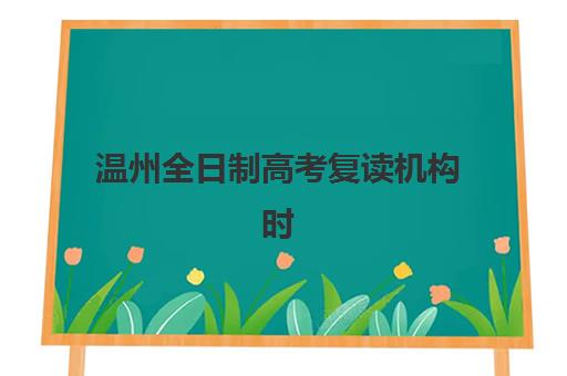 温州全日制高考复读机构时间2025具体时间如何安排？最新课程表与择校指南