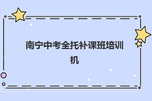 南宁中考全托补课班培训机构哪个好一点？2025年最新机构测评、费用分析与选择全指南