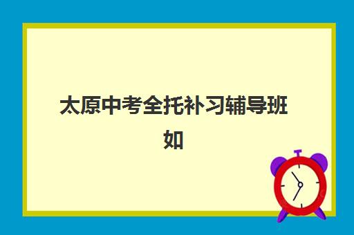 太原中考全托补习辅导班如何选择？2025年招生机构盘点与择校全指南