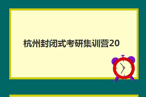 杭州封闭式考研集训营2025年收费怎么样？各机构价格对比与择校省钱指南
